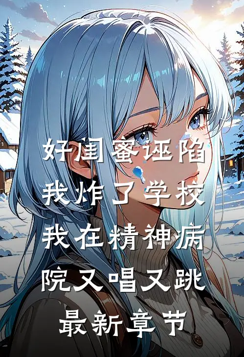 好闺蜜诬陷我炸了学校，我在精神病院又唱又跳最新章节