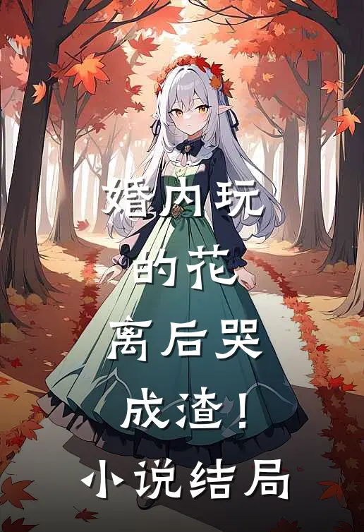 婚内玩的花，离后哭成渣！小说结局