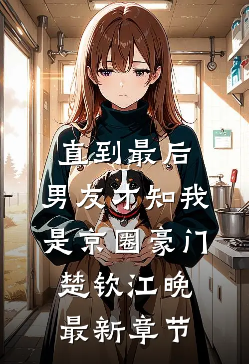直到最后，男友才知我是京圈豪门楚钦江晚最新章节