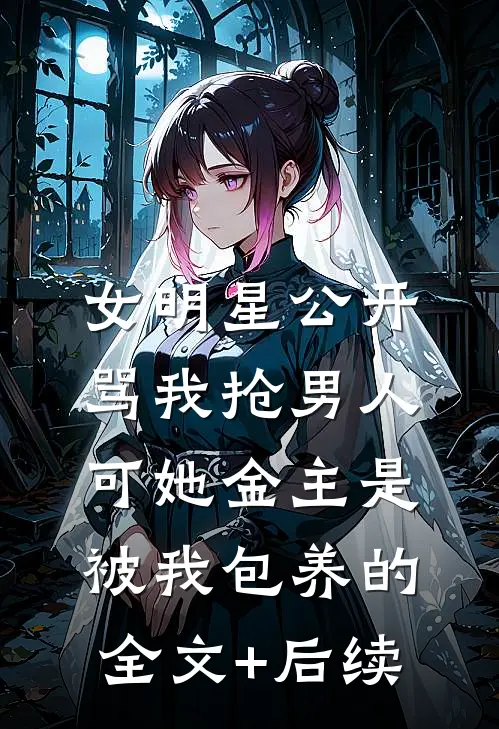 女明星公开骂我抢男人，可她金主是被我包养的全文+后续