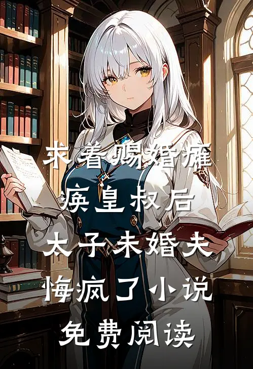 求着赐婚瘫痪皇叔后，太子未婚夫悔疯了小说免费阅读