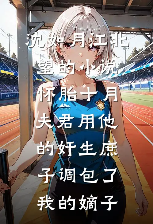 沈如月江北望的小说怀胎十月，夫君用他的奸生庶子调包了我的嫡子