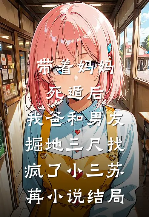 带着妈妈死遁后，我爸和男友掘地三尺找疯了小三苏苒小说结局