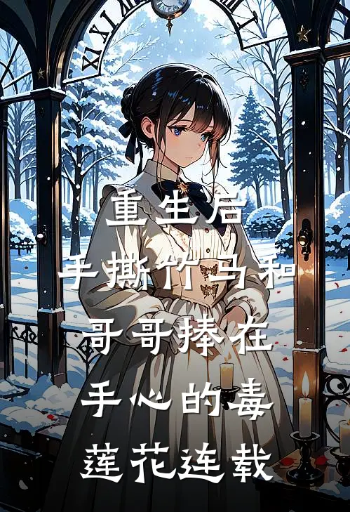 重生后，手撕竹马和哥哥捧在手心的毒莲花连载