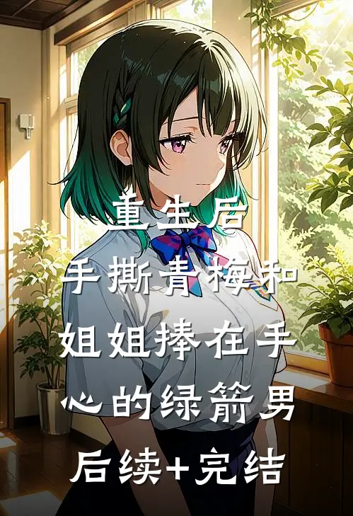 重生后，手撕青梅和姐姐捧在手心的绿箭男后续+完结
