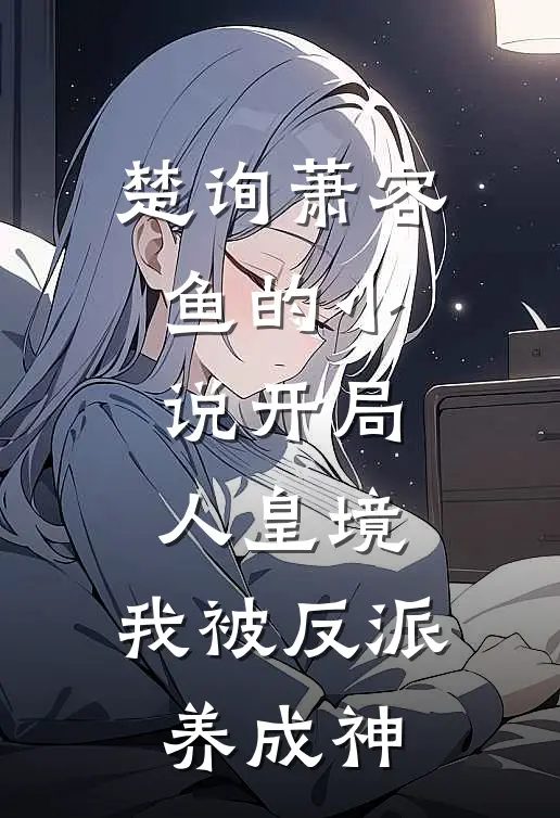 楚询萧容鱼的小说开局人皇境，我被反派养成神