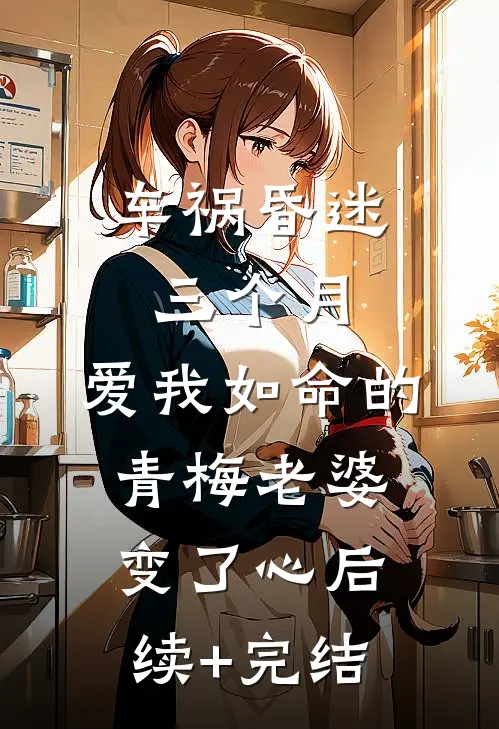 车祸昏迷三个月，爱我如命的青梅老婆变了心后续+完结