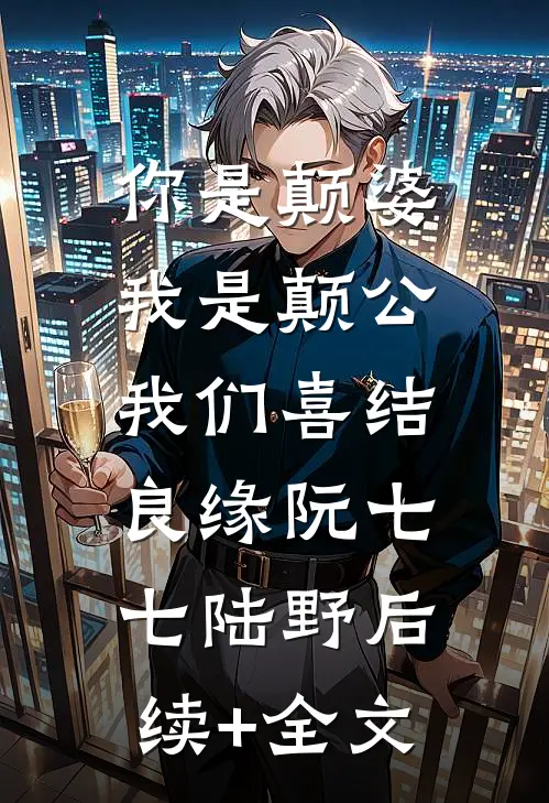 你是颠婆，我是颠公，我们喜结良缘阮七七陆野后续+全文