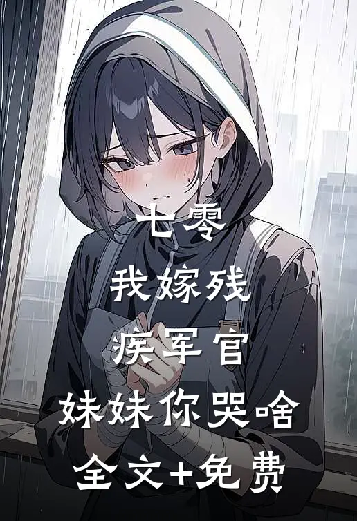 七零：我嫁残疾军官，妹妹你哭啥全文+免费