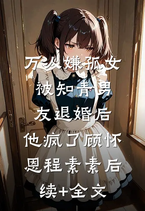 万人嫌孤女被知青男友退婚后，他疯了顾怀恩程素素后续+全文