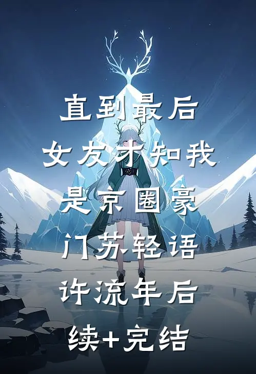 直到最后，女友才知我是京圈豪门苏轻语许流年后续+完结
