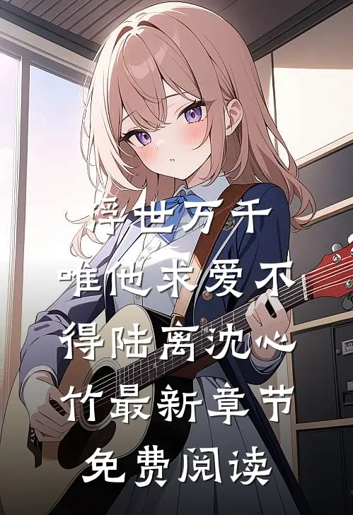 浮世万千，唯他求爱不得陆离沈心竹最新章节免费阅读