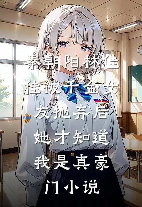 秦朝阳林佳佳被千金女友抛弃后，她才知道我是真豪门小说