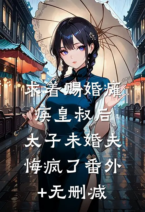 求着赐婚瘫痪皇叔后，太子未婚夫悔疯了番外+无删减