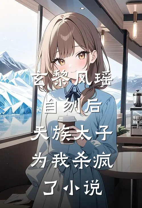 玄黎凤瑶自刎后，天族太子为我杀疯了小说
