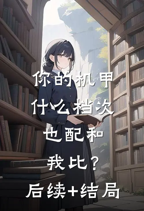 你的机甲什么档次，也配和我比？后续+结局