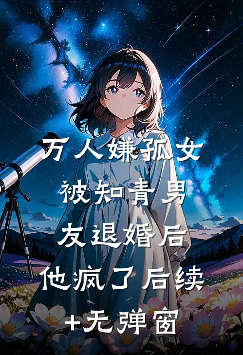 万人嫌孤女被知青男友退婚后，他疯了后续+无弹窗