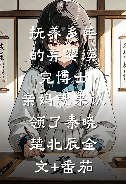 抚养多年的弃婴读完博士，亲妈就来认领了秦晓楚北辰全文+番茄