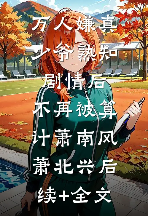 万人嫌真少爷熟知剧情后，不再被算计萧南风萧北兴后续+全文
