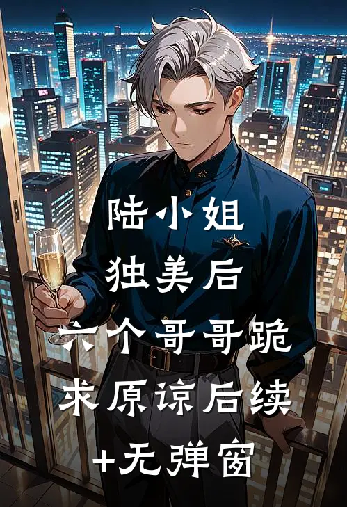 陆小姐独美后，六个哥哥跪求原谅后续+无弹窗