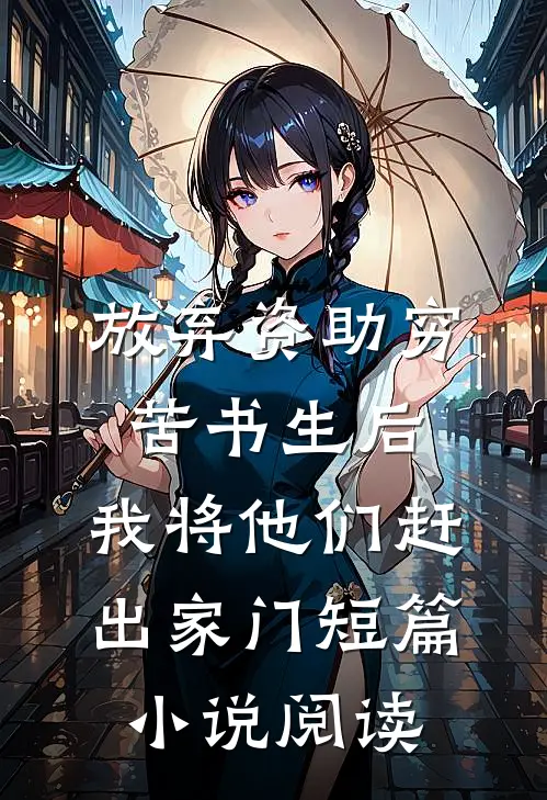 放弃资助穷苦书生后，我将他们赶出家门短篇小说阅读