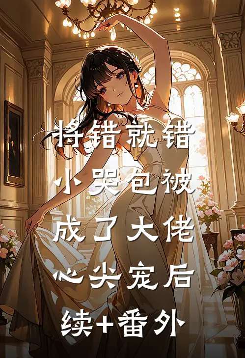 将错就错：小哭包被成了大佬心尖宠后续+番外