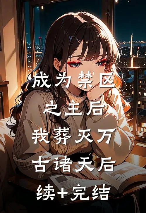 成为禁区之主后，我葬灭万古诸天后续+完结