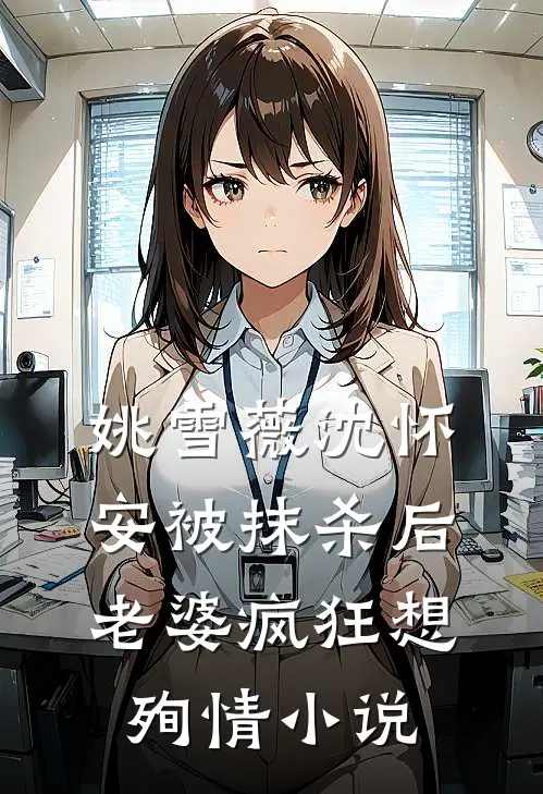 姚雪薇沈怀安被抹杀后，老婆疯狂想殉情小说