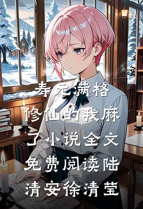 寿元满格，修仙的我麻了小说全文免费阅读陆清安徐清莹