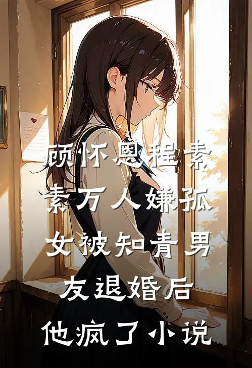 顾怀恩程素素万人嫌孤女被知青男友退婚后，他疯了小说