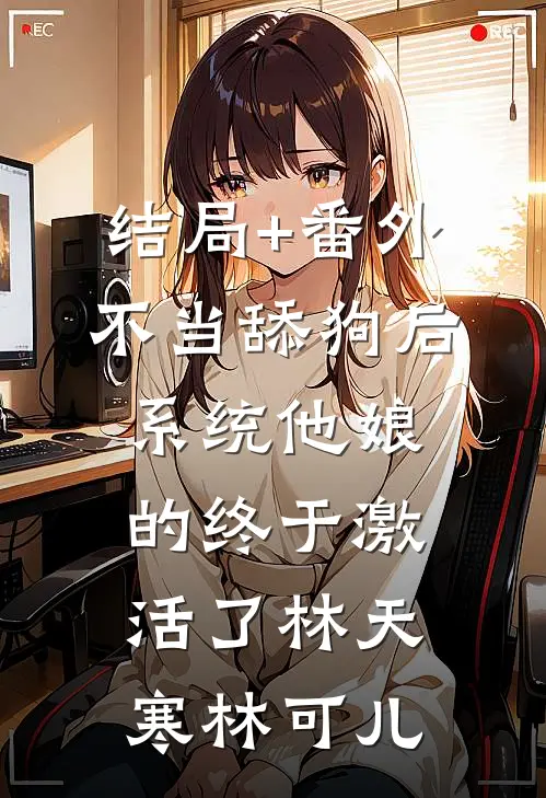 结局+番外不当舔狗后，系统他娘的终于激活了林天寒林可儿