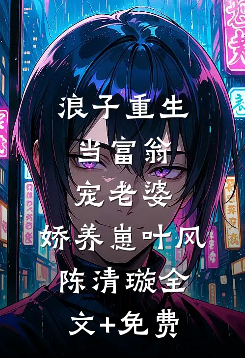 浪子重生：当富翁，宠老婆，娇养崽叶风陈清璇全文+免费