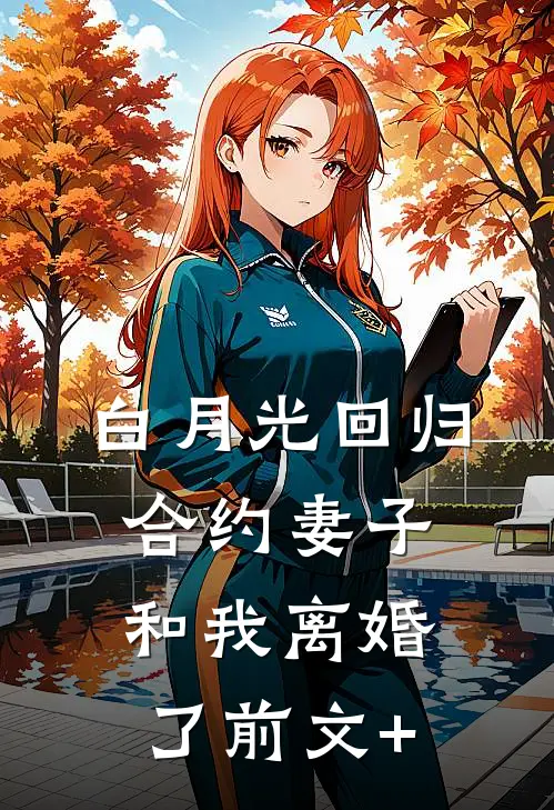 白月光回归，合约妻子和我离婚了前文+