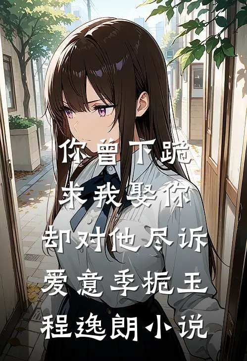 你曾下跪求我娶你，却对他尽诉爱意季栀玉程逸朗小说