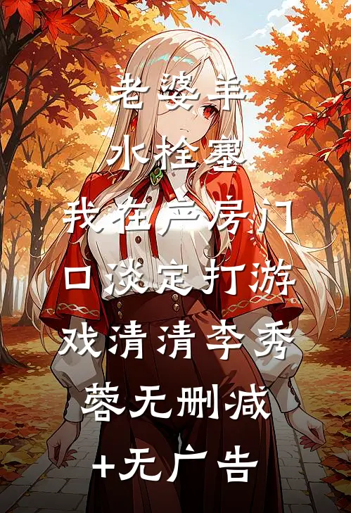 老婆羊水栓塞，我在产房门口淡定打游戏清清李秀蓉无删减+无广告