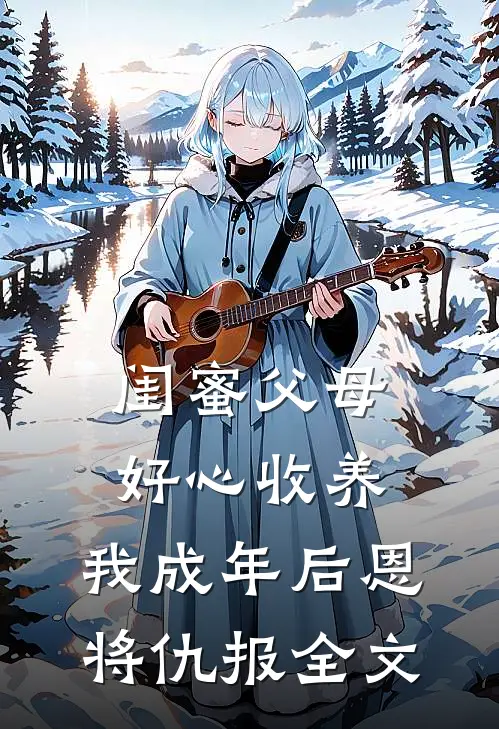闺蜜父母好心收养，我成年后恩将仇报全文