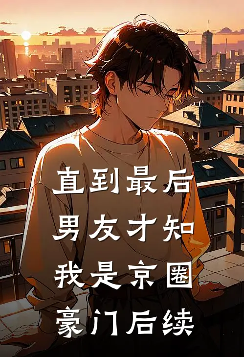 直到最后，男友才知我是京圈豪门后续