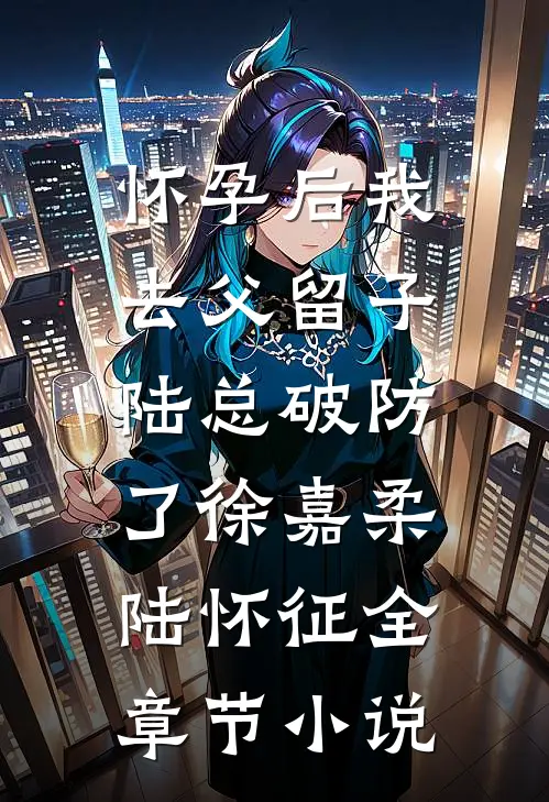 怀孕后我去父留子，陆总破防了徐嘉柔陆怀征全章节小说