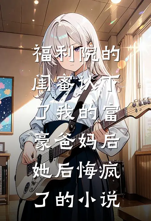福利院的闺蜜认下了我的富豪爸妈后，她后悔疯了的小说