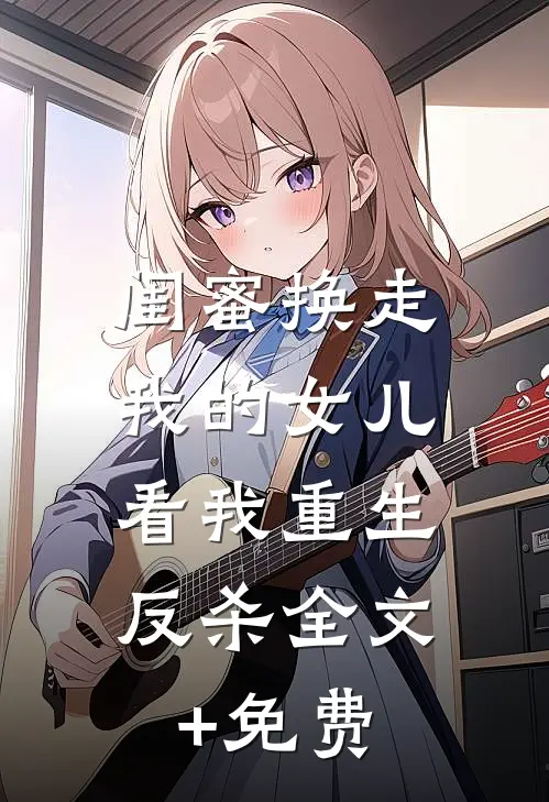 闺蜜换走我的女儿，看我重生反杀全文+免费