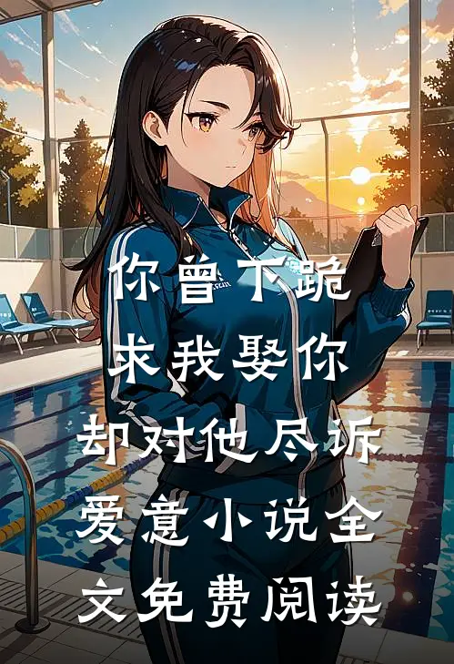 你曾下跪求我娶你，却对他尽诉爱意小说全文免费阅读