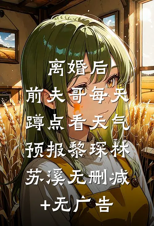离婚后，前夫哥每天蹲点看天气预报黎琛林苏溪无删减+无广告