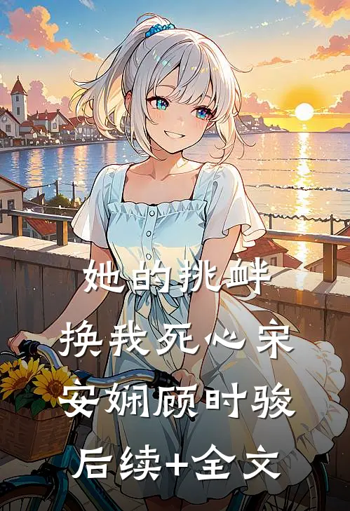 她的挑衅，换我死心宋安娴顾时骏后续+全文