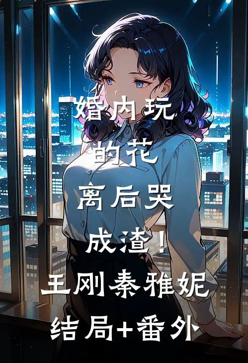 婚内玩的花，离后哭成渣！王刚秦雅妮结局+番外