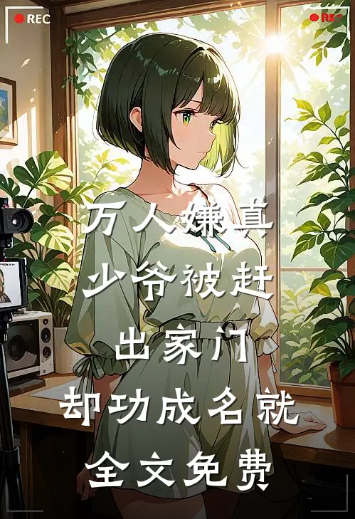 万人嫌真少爷被赶出家门，却功成名就全文免费
