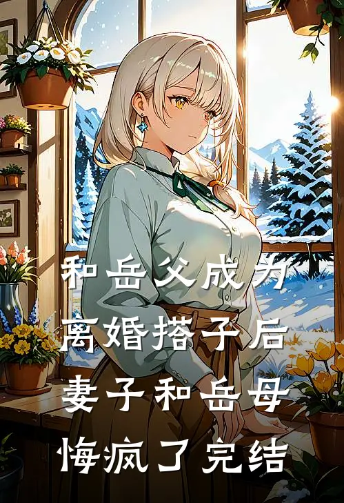 和岳父成为离婚搭子后，妻子和岳母悔疯了完结
