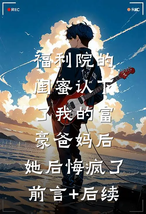 福利院的闺蜜认下了我的富豪爸妈后，她后悔疯了前言+后续