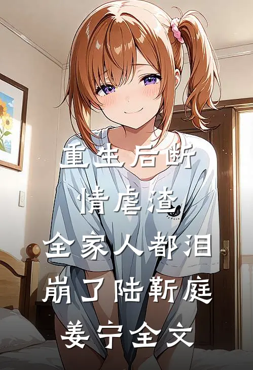重生后断情虐渣，全家人都泪崩了陆靳庭姜宁全文