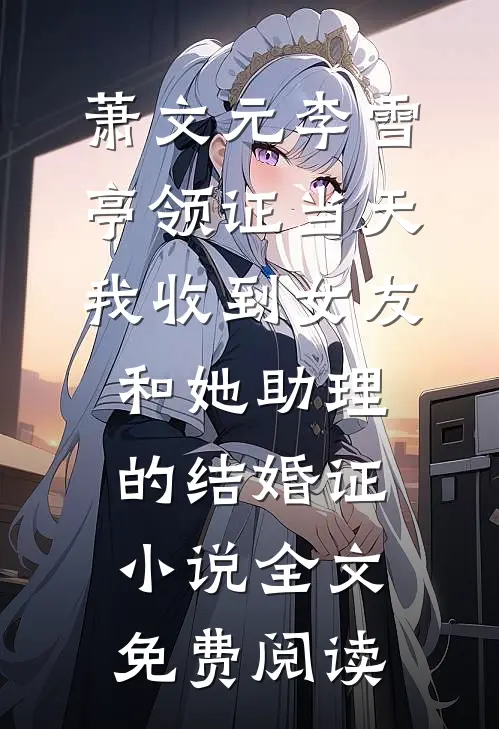 萧文元李雪亭领证当天，我收到女友和她助理的结婚证小说全文免费阅读