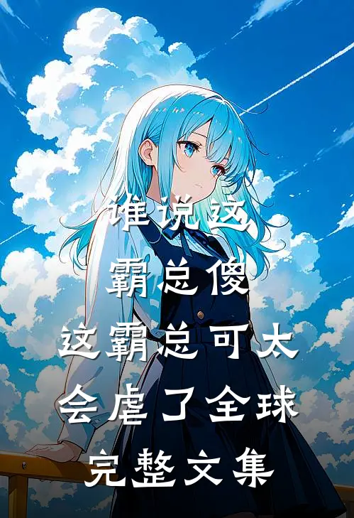 谁说这霸总傻，这霸总可太会虐了全球完整文集